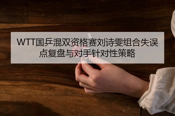 WTT国乒混双资格赛刘诗雯组合失误点复盘与对手针对性策略