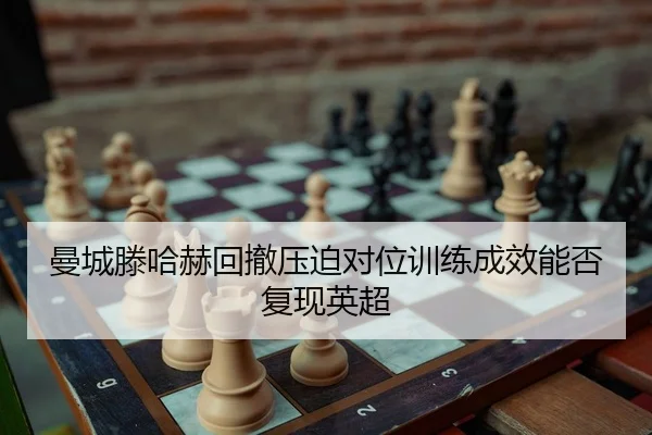 曼城滕哈赫回撤压迫对位训练成效能否复现英超