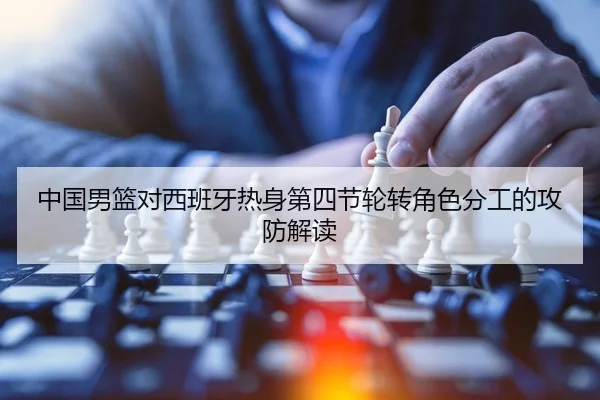 中国男篮对西班牙热身第四节轮转角色分工的攻防解读